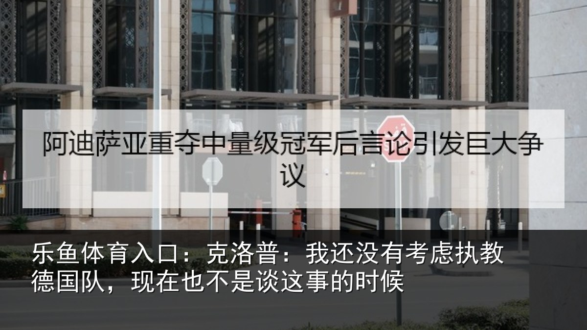 乐鱼体育入口：克洛普：我还没有考虑执教德国队，现在也不是谈这事的时候
