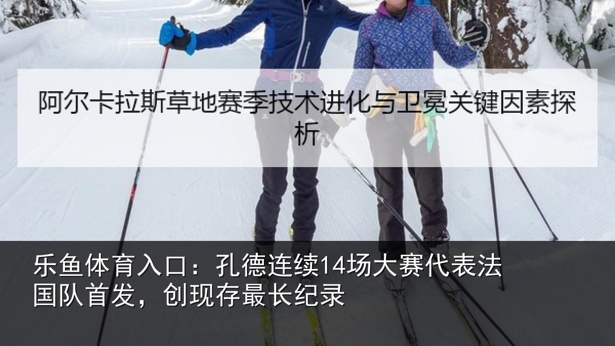 乐鱼体育入口：孔德连续14场大赛代表法国队首发，创现存最长纪录