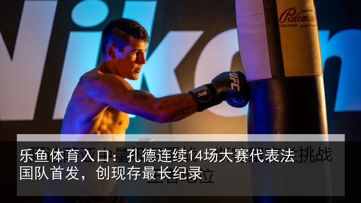 乐鱼体育入口：孔德连续14场大赛代表法国队首发，创现存最长纪录