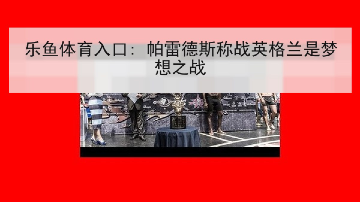 乐鱼体育入口: 帕雷德斯称战英格兰是梦想之战