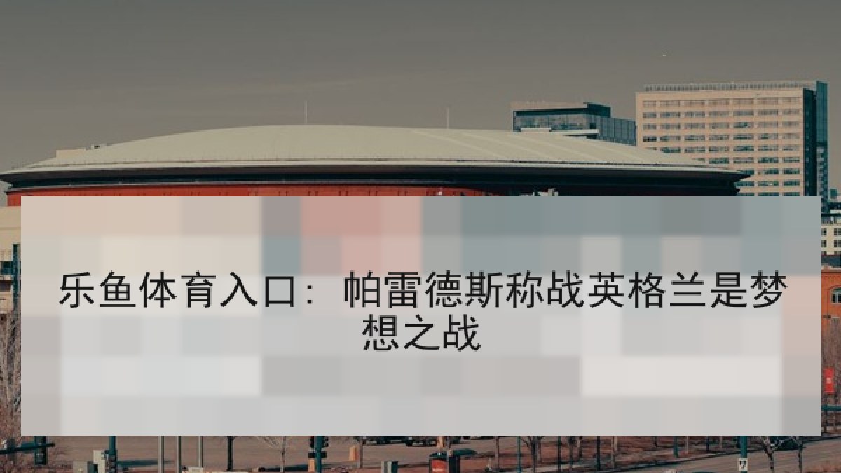 乐鱼体育入口: 帕雷德斯称战英格兰是梦想之战