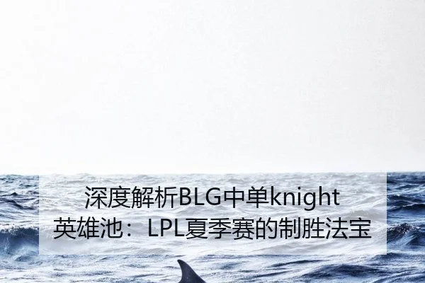 深度解析BLG中单knight英雄池：LPL夏季赛的制胜法宝