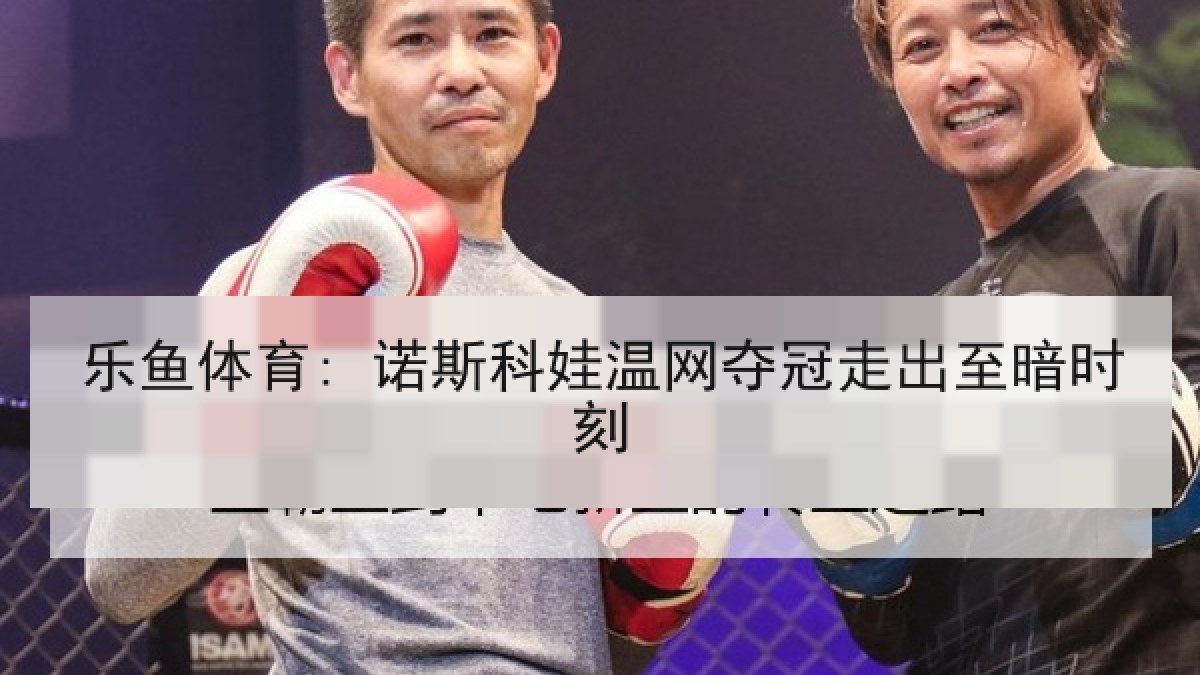 乐鱼体育: 诺斯科娃温网夺冠走出至暗时刻