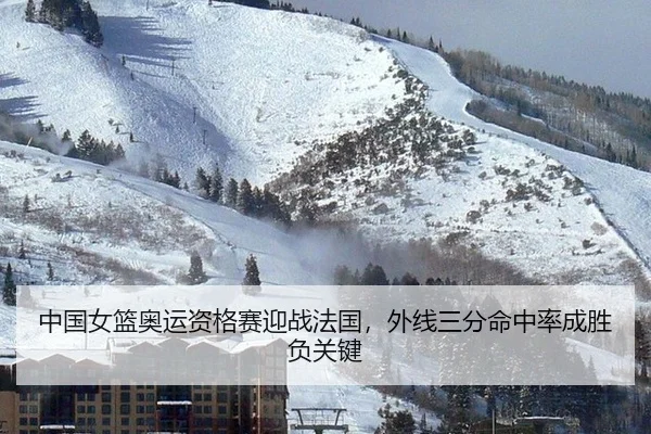 中国女篮奥运资格赛迎战法国，外线三分命中率成胜负关键