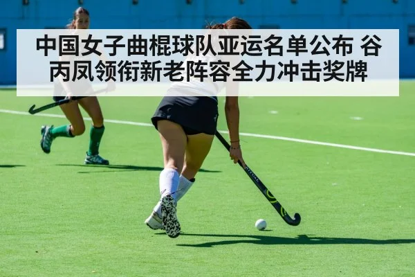 中国女子曲棍球队亚运名单公布 谷丙凤领衔新老阵容全力冲击奖牌