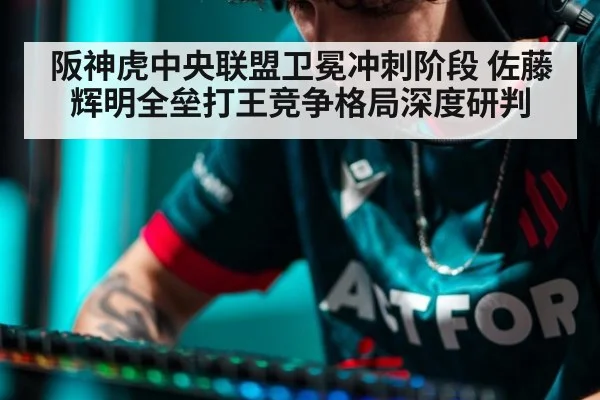 阪神虎中央联盟卫冕冲刺阶段 佐藤辉明全垒打王竞争格局深度研判