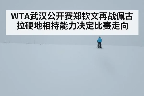 WTA武汉公开赛郑钦文再战佩古拉硬地相持能力决定比赛走向