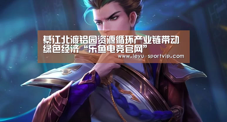 綦江北渡铝园资源循环产业链带动绿色经济“乐鱼电竞官网”(图2) 乐鱼体育APP