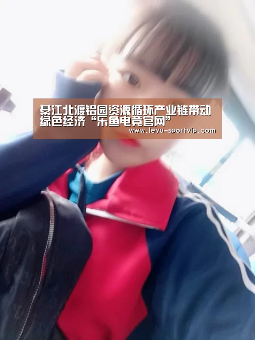 綦江北渡铝园资源循环产业链带动绿色经济“乐鱼电竞官网”(图3) 乐鱼赛事直播