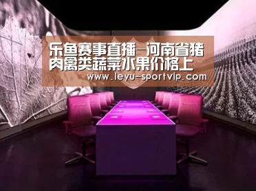 乐鱼赛事直播-河南省猪肉禽类蔬菜水果价格上周稳中有涨