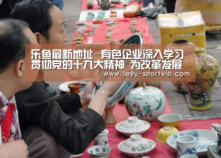 乐鱼最新地址-有色企业深入学习贯彻党的十九大精神 为改革发展营造良好氛围