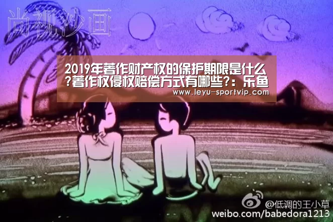 2019年著作财产权的保护期限是什么?著作权侵权赔偿方式有哪些?:乐鱼赛事直播(图1) 乐鱼最新地址